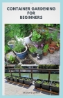 The Container Gardening for Beginners: Step By Step Guide To Planting Your Own Container Garden Indoor and Outdoor By Dr David Jones Cover Image