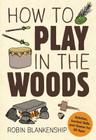 How to Play in the Woods: Activities, Survival Skills, and Games for All Ages By Robin Blankenship Cover Image