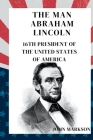 The Man Abraham Lincoln: 16th PRESIDENT OF THE UNITED STATES OF AMERICA Cover Image