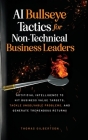 AI Bullseye Tactics For Non-technical Business Leaders: Artificial Intelligence to Hit Business Value Targets, Tackle Unsolvable Problems, and Generat By Thomas Gilbertson Cover Image