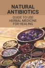 Natural Antibiotics: Guide To Use Herbal Medicine For Healing: Herbal Remedies Cover Image
