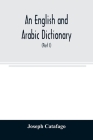 An English and Arabic dictionary: In Two Parts, Arabic and English, and English and Arabic in which the Arabic words are Represented in the oriental C Cover Image