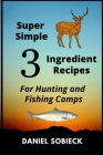 Super Simple 3 Ingredient Recipes: For Hunting and Fishing Camps By Jeanie Sobieck (Photographer), Daniel Sobieck Cover Image