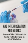 ABG Interpretation For Nurses: Some Of The Difficult Lab Tests To Understand In All Of Medicine: Arterial Blood Gas Procedure By Portia Alkins Cover Image