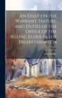 An Essay on the Warrant, Nature, and Duties of the Office of the Ruling Elder in the Presbyterian Ch By Samuel Miller Cover Image