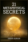 21 Metaphysical Secrets: Wisdom That Can Change Your Life, Even If You Think Differently (2022 Guide for Beginners) By Urban Dawson Cover Image