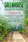 Greenhouse gardening for beginners: A comprehensive guide to build and manage your first Greenhouse. Start to learn growing vegetables, herbs and frui By Theodore Torres Cover Image