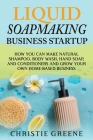 Liquid Soapmaking Business Startup: How You Can Make Natural Shampoo, Body Wash, Hand Soap, and Conditioners and Grow Your Own Home-Based Business Cover Image