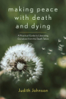 Making Peace with Death and Dying: A Practical Guide to Liberating Ourselves from the Death Taboo By Judith Johnson Cover Image