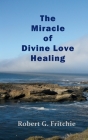 The Miracle of Divine Love Healing By Robert G. Fritchie Cover Image