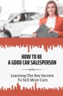 How To Be A Good Car Salesperson: Learning The Key Secrets To Sell More Cars: How To Build Authentically Human Customer Relationships Cover Image