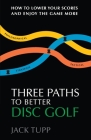 Three Paths to Better Disc Golf: How to Lower Your Scores and Enjoy the Game More By Jack Tupp Trageser Cover Image