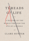 Threads of Life: A History of the World Through the Eye of a Needle By Clare Hunter Cover Image
