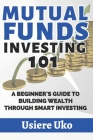 Mutual Funds Investing 101: A Beginner's Guide to Building Wealth Through Smart Investing By Usiere Uko Cover Image