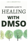 Beginners Guide to Healing with Dmso By Lisa H. Gregory Ph. D. Cover Image