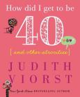 How Did I Get to Be Forty: And Other Atrocities (Judith Viorst's Decades) Cover Image