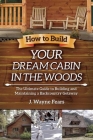 How to Build Your Dream Cabin in the Woods: The Ultimate Guide to Building and Maintaining a Backcountry Getaway Cover Image