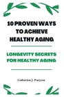 10 Proven Ways to Achieve Healthy Aging: Longevity Secrets for Healthy Aging By Catherine J. Puryear Cover Image