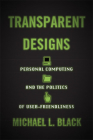 Transparent Designs: Personal Computing and the Politics of User-Friendliness By Michael L. Black Cover Image