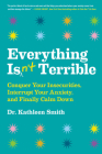 Everything Isn't Terrible: Conquer Your Insecurities, Interrupt Your Anxiety, and Finally Calm Down By Kathleen Smith Cover Image