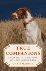 True Companions: Life in the Field and Home with Our Hunting Dogs By Chris Madson Cover Image