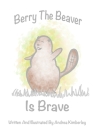 Berry the Beaver is Brave By Andrea Kimberley Cover Image