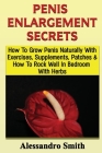 Penis Enlargement Secrets: How To Grow Penis Naturally With Exercises, Supplements, Patches And How To Rock Well In Bedroom With Herbs By Alessandro Smith Cover Image