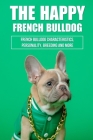 The Happy French Bulldog: French Bulldog Characteristics, Personality, Breeding And More: How To Train A French Bulldog In General Cover Image