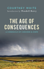 The Age of Consequences: A Chronicle of Concern and Hope By Courtney White, Wendell Berry (Introduction by) Cover Image