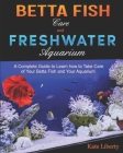 Betta Fish Care and Freshwater Aquarium: A Complete Guide to Learn How to Take Care of Your Betta Fish and Your Aquarium Cover Image