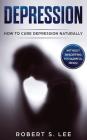 Depression: How to Cure Depression Naturally Without Resorting to Harmful Meds By Robert S. Lee Cover Image