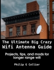 The Ultimate Big Crazy Wifi Antenna Guide: Projects, tips, and mods for longer range wifi By Philip Collier Cover Image