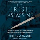 The Irish Assassins: Conspiracy, Revenge and the Phoenix Park Murders That Stunned Victorian England By Julie Kavanagh, Roger Clark (Read by) Cover Image