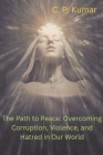 The Path to Peace: Overcoming Corruption, Violence, and Hatred in Our World By C. P. Kumar Cover Image