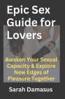 Epic Sex Guide for Lovers: Awaken Your Sexual Capacity & Explore New Edges of Pleasure Together By Sarah Damasus Cover Image