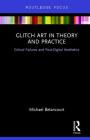 Glitch Art in Theory and Practice: Critical Failures and Post-Digital Aesthetics By Michael Betancourt Cover Image