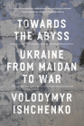Towards the Abyss: Ukraine from Maidan to War By Volodymyr Ishchenko Cover Image