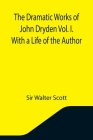 The Dramatic Works of John Dryden Vol. I. With a Life of the Author By Walter Scott Cover Image