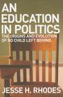 Education in Politics: The Origins and Evolution of No Child Left Behind (American Institutions and Society) By Jesse H. Rhodes Cover Image