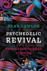 Psychedelic Revival: Toward a New Paradigm of Healing By Sean P. Lawlor Cover Image