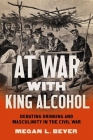 At War with King Alcohol: Debating Drinking and Masculinity in the Civil War (Civil War America) By Megan L. Bever Cover Image