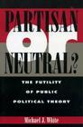 Partisan or Neutral?: The Futility of Public Political Theory (Studies in Social) By Michael White Cover Image