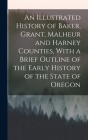 An Illustrated History of Baker, Grant, Malheur and Harney Counties, With a Brief Outline of the Early History of the State of Oregon By Anonymous Cover Image