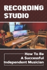 Recording Studio: How To Be A Successful Independent Musician: How To Be A Successful Independent Musician Cover Image