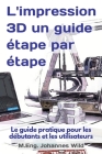 L'impression 3D un guide étape par étape: Le guide pratique pour les débutants et les utilisateurs Cover Image