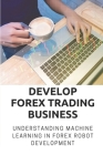 Develop Forex Trading Business: Understanding Machine Learning In Forex Robot Development: Forex Trading Platform Cover Image