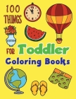 100 Things For Toddler Coloring Books: Easy Learning with Fun For Improve fine skills for Toddlers Kids Ages 2-4, 4-8, Boys, Girls By Linda McIntire Cover Image