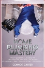 Home Plumbing Mastery: Your Essential Guide to Understanding and Tackling Plumbing Challenges with Confidence By Connor Carter Cover Image