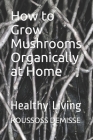 How to Grow Mushrooms Organically at Home: Healthy Living By Joel Karanja, Roussoss Demisse Cover Image