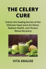 The Celery Cure: Unlock the Healing Secrets of the Ultimate Super Juice for Detox, Radiant Health, and Chronic Illness Recovery Cover Image